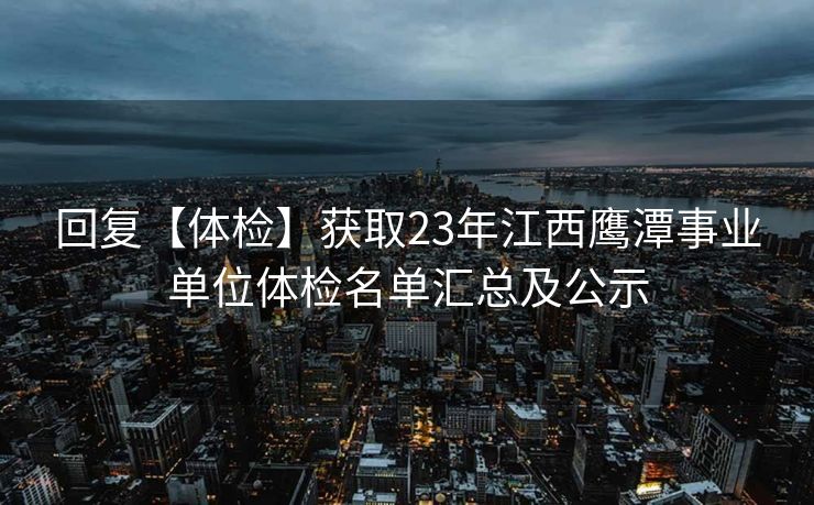 回复【体检】获取23年江西鹰潭事业单位体检名单汇总及公示