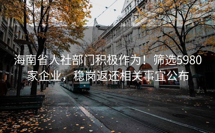 海南省人社部门积极作为！筛选5980家企业，稳岗返还相关事宜公布