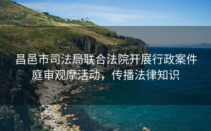 昌邑市司法局联合法院开展行政案件庭审观摩活动，传播法律知识