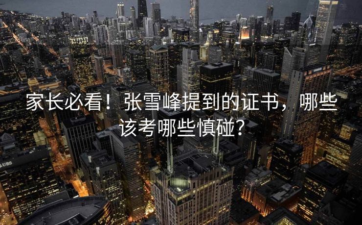 家长必看！张雪峰提到的证书，哪些该考哪些慎碰？