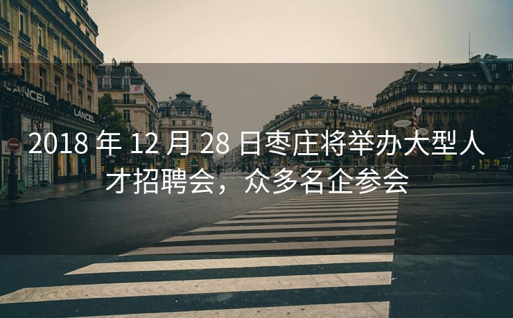2018 年 12 月 28 日枣庄将举办大型人才招聘会，众多名企参会