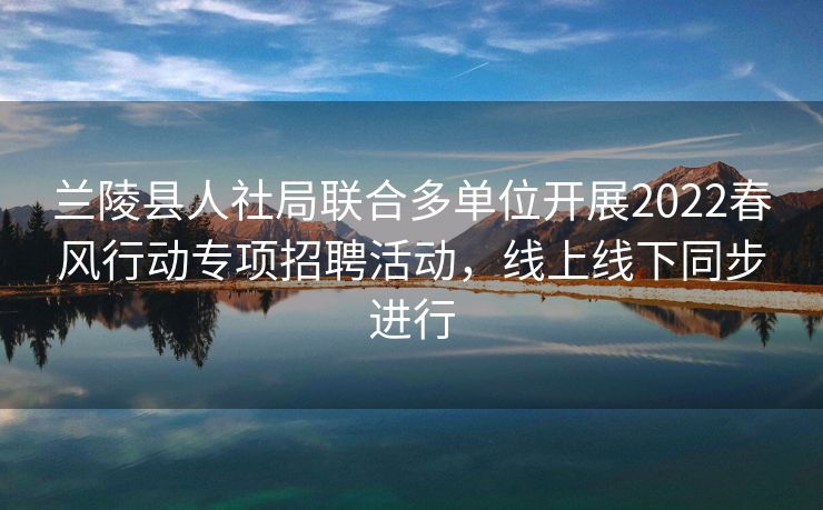 兰陵县人社局联合多单位开展2022春风行动专项招聘活动，线上线下同步进行