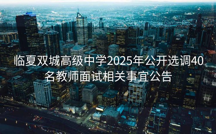 临夏双城高级中学2025年公开选调40名教师面试相关事宜公告