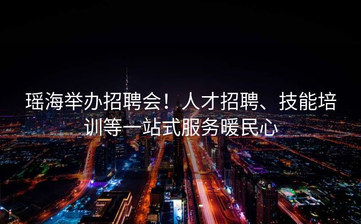 瑶海举办招聘会！人才招聘、技能培训等一站式服务暖民心
