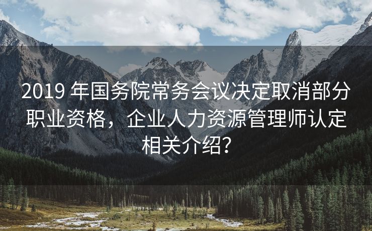 2019 年国务院常务会议决定取消部分职业资格，企业人力资源管理师认定相关介绍？