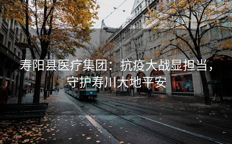 寿阳县医疗集团：抗疫大战显担当，守护寿川大地平安