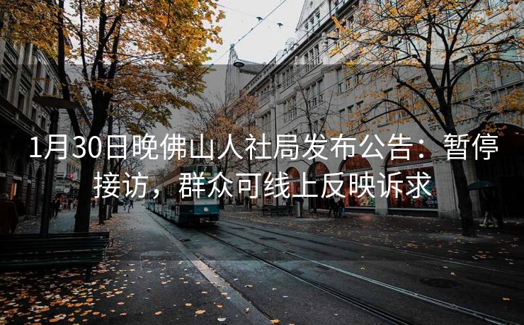 1月30日晚佛山人社局发布公告：暂停接访，群众可线上反映诉求