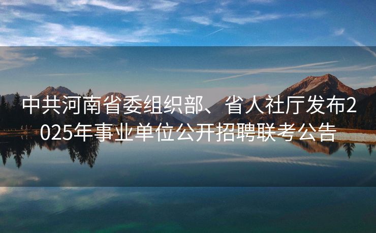 中共河南省委组织部、省人社厅发布2025年事业单位公开招聘联考公告