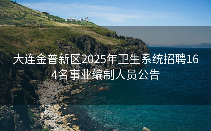 大连金普新区2025年卫生系统招聘164名事业编制人员公告