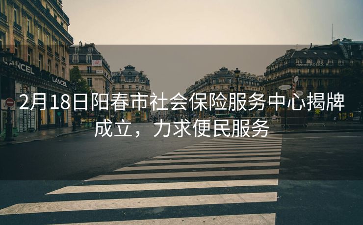2月18日阳春市社会保险服务中心揭牌成立，力求便民服务