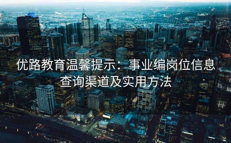 优路教育温馨提示：事业编岗位信息查询渠道及实用方法
