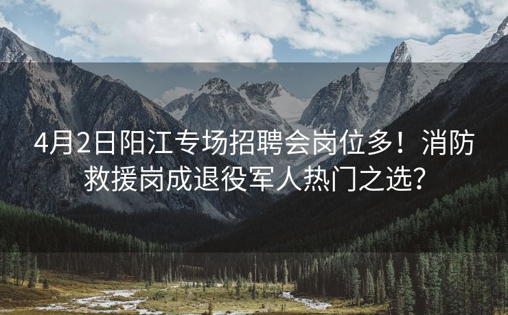 4月2日阳江专场招聘会岗位多！消防救援岗成退役军人热门之选？