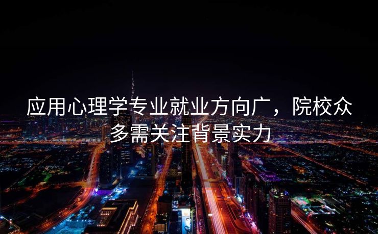应用心理学专业就业方向广，院校众多需关注背景实力