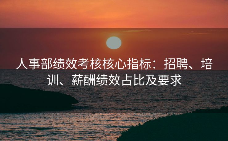 人事部绩效考核核心指标:招聘、培训、薪酬绩效占比及要求