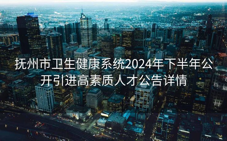 抚州市卫生健康系统2024年下半年公开引进高素质人才公告详情
