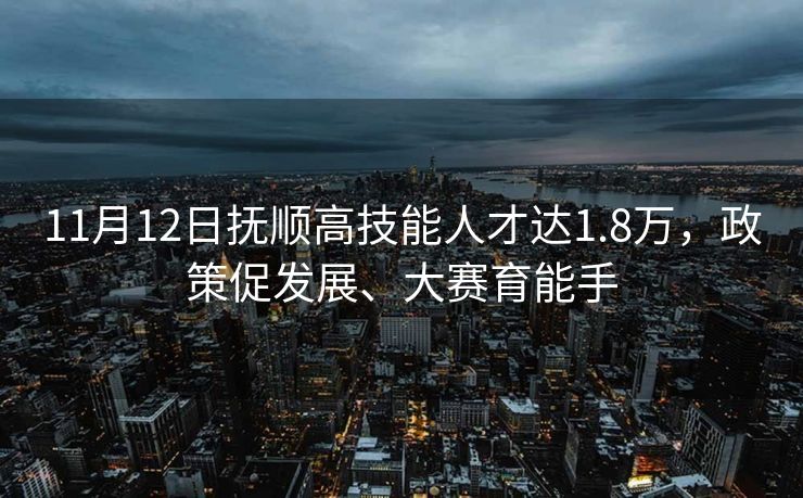 11月12日抚顺高技能人才达1.8万，政策促发展、大赛育能手