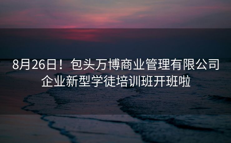 8月26日！包头万博商业管理有限公司企业新型学徒培训班开班啦