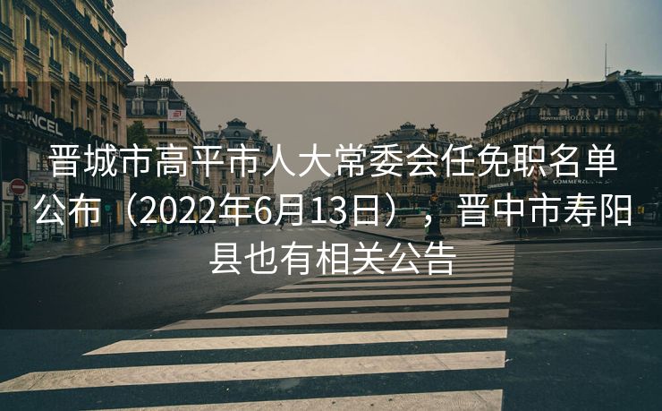 晋城市高平市人大常委会任免职名单公布(2022年6月13日),晋中市寿阳县也有相关公告