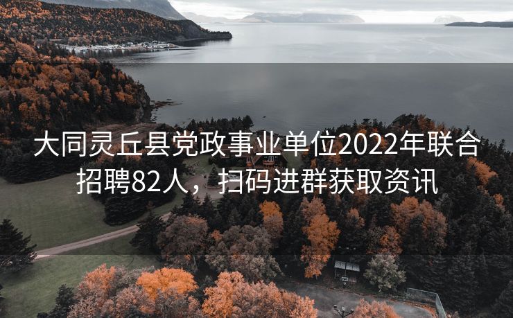 大同灵丘县党政事业单位2022年联合招聘82人，扫码进群获取资讯