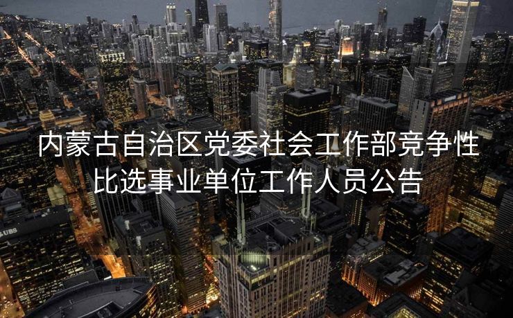 内蒙古自治区党委社会工作部竞争性比选事业单位工作人员公告