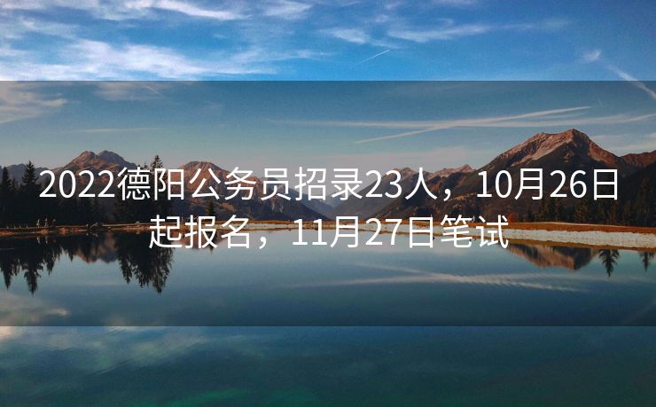 2022德阳公务员招录23人，10月26日起报名，11月27日笔试