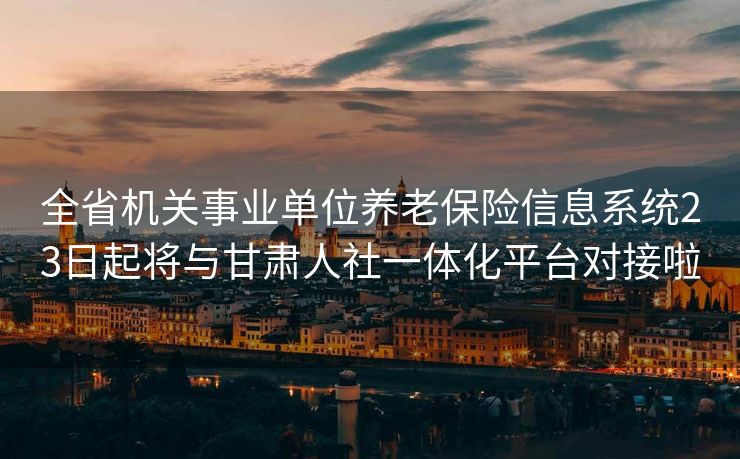 全省机关事业单位养老保险信息系统23日起将与甘肃人社一体化平台对接啦