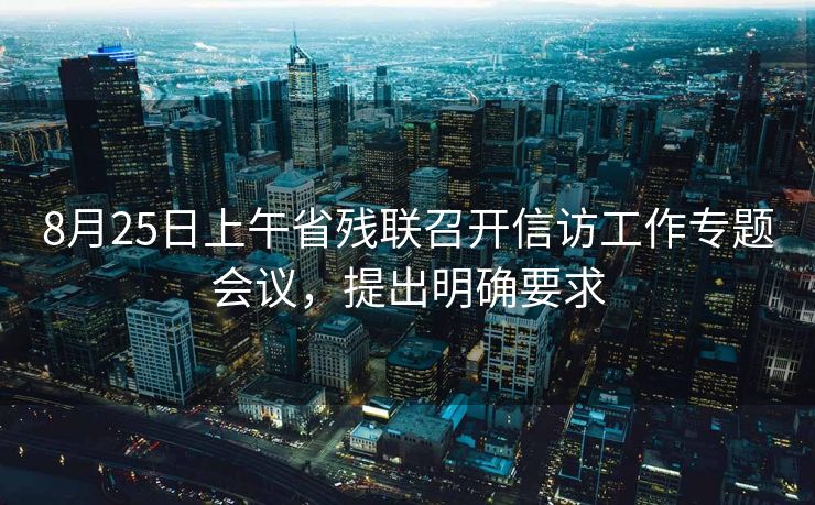 8月25日上午省残联召开信访工作专题会议，提出明确要求