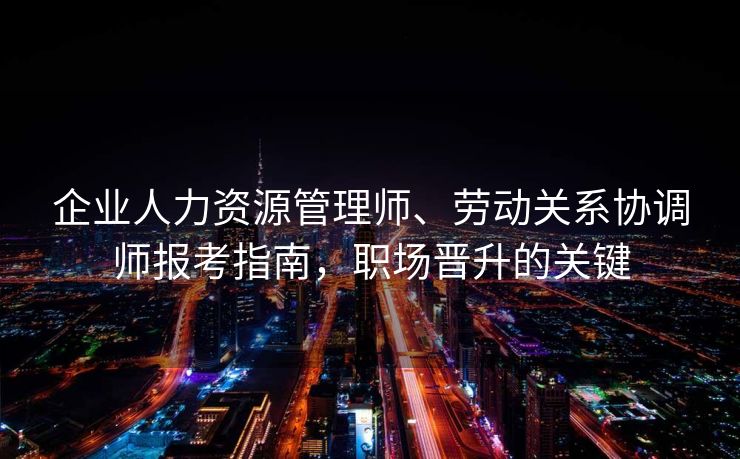 企业人力资源管理师、劳动关系协调师报考指南，职场晋升的关键
