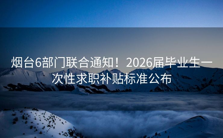 烟台6部门联合通知!2026届毕业生一次性求职补贴标准公布