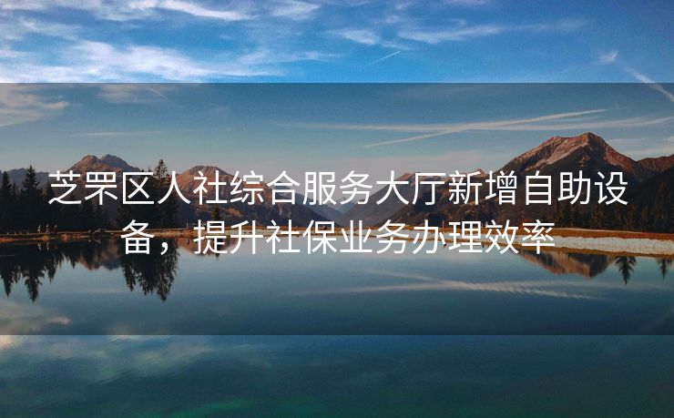 芝罘区人社综合服务大厅新增自助设备,提升社保业务办理效率