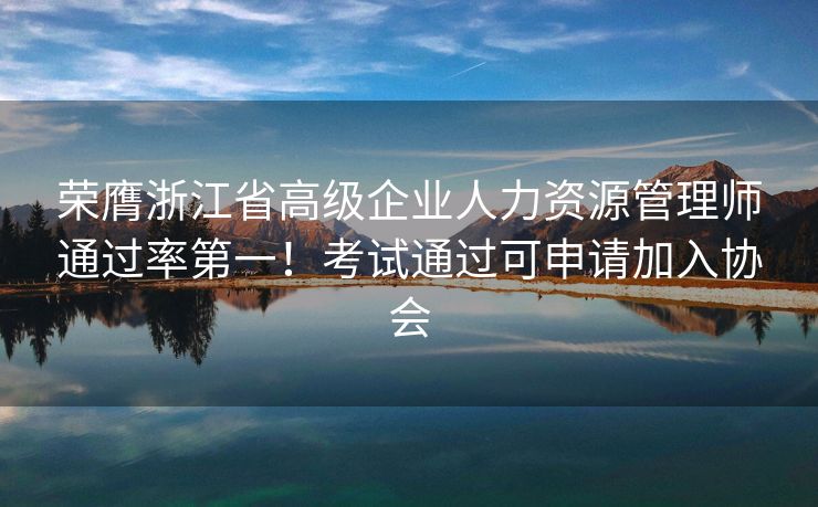 荣膺浙江省高级企业人力资源管理师通过率第一！考试通过可申请加入协会