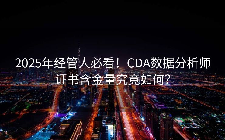 2025年经管人必看！CDA数据分析师证书含金量究竟如何？
