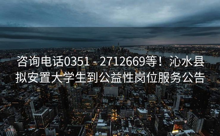 咨询电话0351 - 2712669等！沁水县拟安置大学生到公益性岗位服务公告