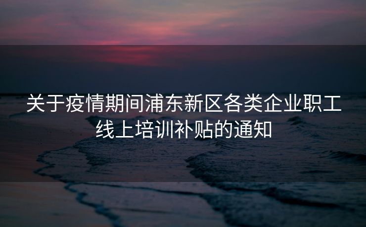 关于疫情期间浦东新区各类企业职工线上培训补贴的通知