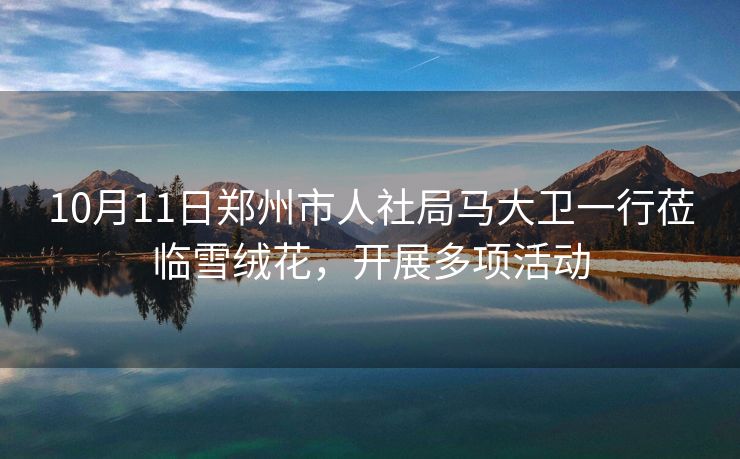10月11日郑州市人社局马大卫一行莅临雪绒花,开展多项活动