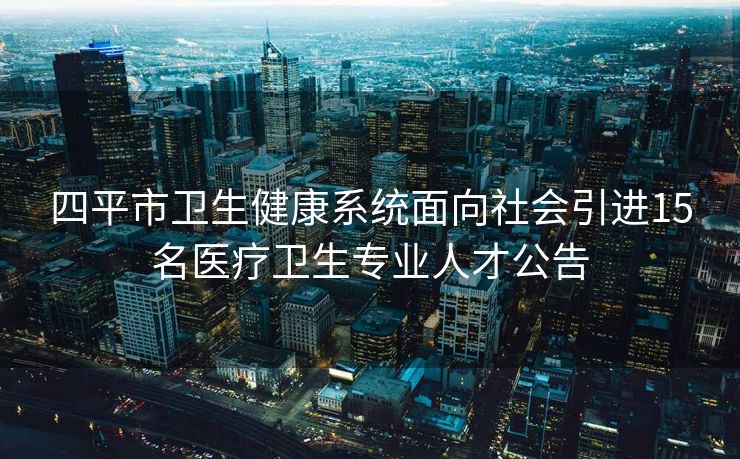 四平市卫生健康系统面向社会引进15名医疗卫生专业人才公告