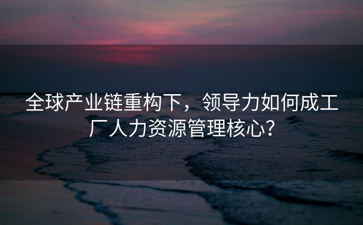 全球产业链重构下，领导力如何成工厂人力资源管理核心？