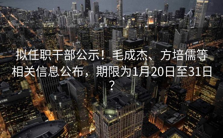 拟任职干部公示!毛成杰、方培儒等相关信息公布,期限为1月20日至31日?