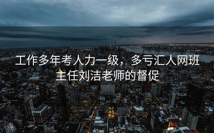 工作多年考人力一级，多亏汇人网班主任刘洁老师的督促