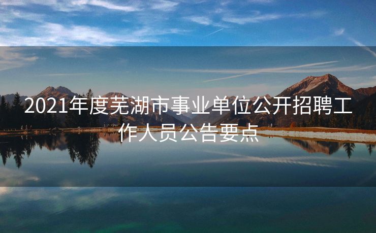 2021年度芜湖市事业单位公开招聘工作人员公告要点