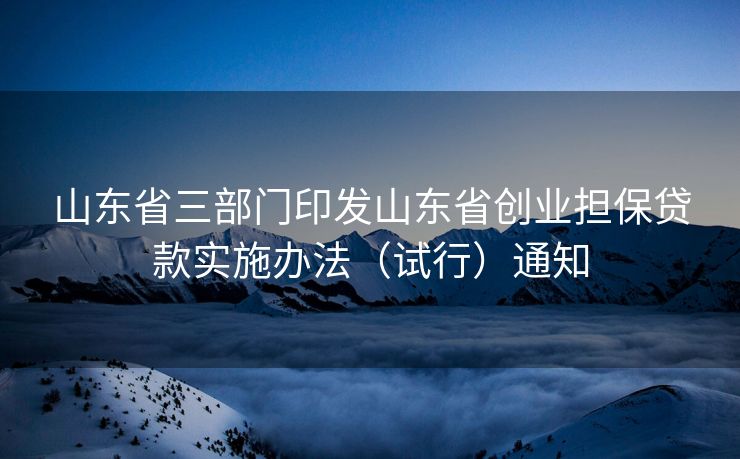 山东省三部门印发山东省创业担保贷款实施办法(试行)通知