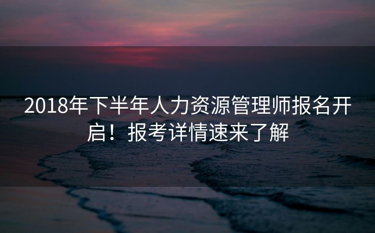 2018年下半年人力资源管理师报名开启！报考详情速来了解
