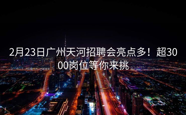 2月23日广州天河招聘会亮点多！超3000岗位等你来挑