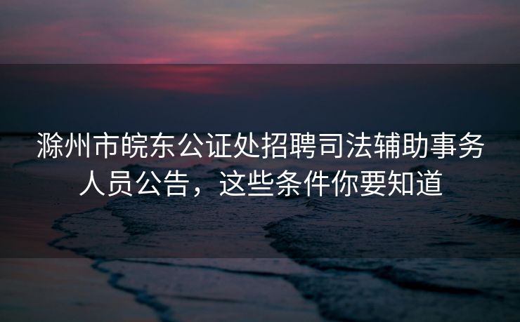 滁州市皖东公证处招聘司法辅助事务人员公告,这些条件你要知道