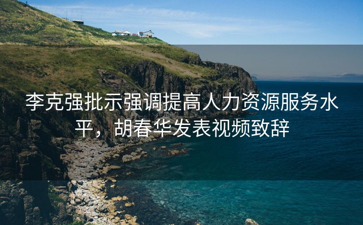 李克强批示强调提高人力资源服务水平，胡春华发表视频致辞