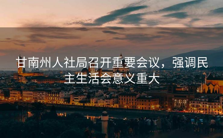 甘南州人社局召开重要会议,强调民主生活会意义重大