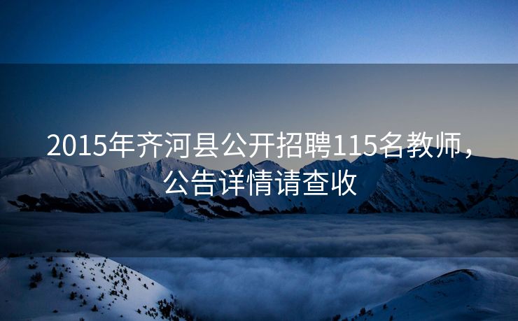 2015年齐河县公开招聘115名教师，公告详情请查收