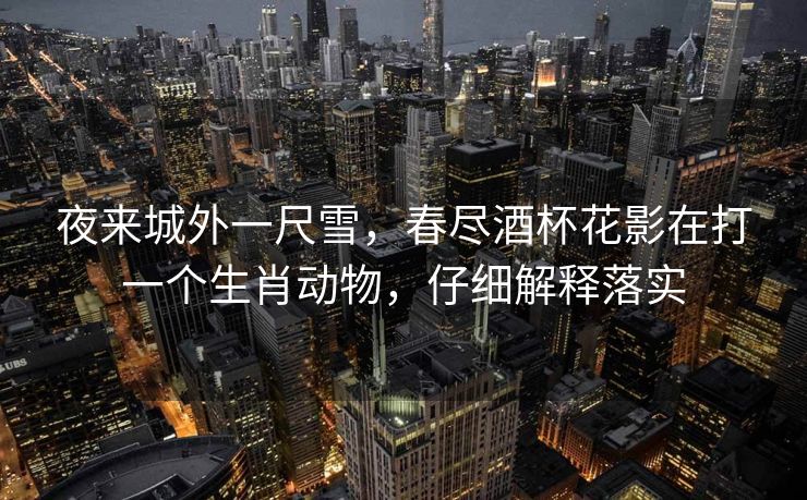 夜来城外一尺雪，春尽酒杯花影在打一个生肖动物，仔细解释落实