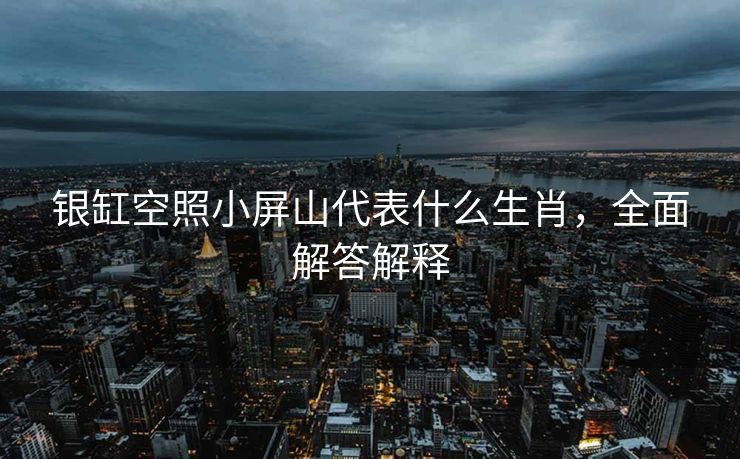 银缸空照小屏山代表什么生肖，全面解答解释