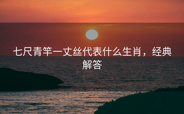 七尺青竿一丈丝代表什么生肖，经典解答